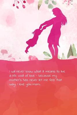 Book cover for I will never know what it means to live a life void of love - because my mother's has never let me feel that way. I love you mom.