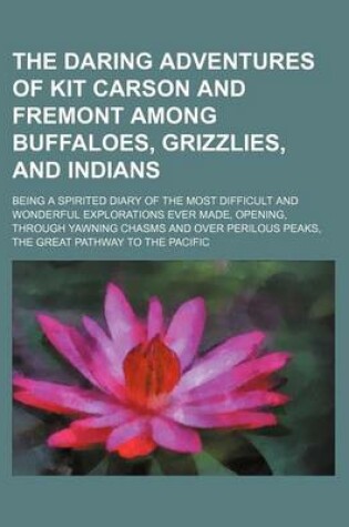 Cover of The Daring Adventures of Kit Carson and Fremont Among Buffaloes, Grizzlies, and Indians; Being a Spirited Diary of the Most Difficult and Wonderful Explorations Ever Made, Opening, Through Yawning Chasms and Over Perilous Peaks, the Great Pathway to the P