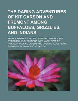 Book cover for The Daring Adventures of Kit Carson and Fremont Among Buffaloes, Grizzlies, and Indians; Being a Spirited Diary of the Most Difficult and Wonderful Explorations Ever Made, Opening, Through Yawning Chasms and Over Perilous Peaks, the Great Pathway to the P