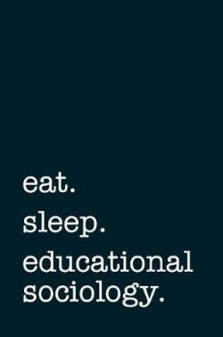 Cover of Eat. Sleep. Educational Sociology. - Lined Notebook