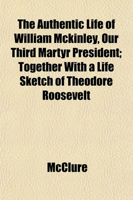 Book cover for The Authentic Life of William McKinley, Our Third Martyr President; Together with a Life Sketch of Theodore Roosevelt