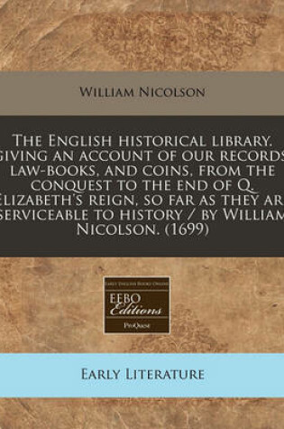 Cover of The English Historical Library. Giving an Account of Our Records, Law-Books, and Coins, from the Conquest to the End of Q. Elizabeth's Reign, So Far as They Are Serviceable to History / By William Nicolson. (1699)