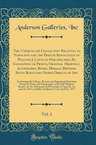 Cover of The Unequalled Collection Relating to Napoleon and the French Revolution of William J. Latta of Philadelphia, Pa. Consisting of Prints, Original Drawings, Autographs, Books, Medals, Bronzes, Snuff Boxes and Other Objects of Art, Vol. 1: Containing the Lib