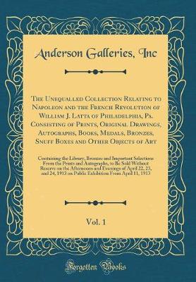 Book cover for The Unequalled Collection Relating to Napoleon and the French Revolution of William J. Latta of Philadelphia, Pa. Consisting of Prints, Original Drawings, Autographs, Books, Medals, Bronzes, Snuff Boxes and Other Objects of Art, Vol. 1: Containing the Lib