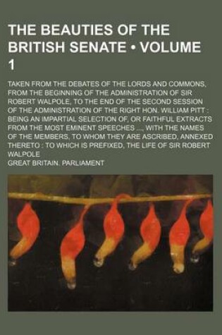 Cover of The Beauties of the British Senate (Volume 1); Taken from the Debates of the Lords and Commons, from the Beginning of the Administration of Sir Robert Walpole, to the End of the Second Session of the Administration of the Right Hon. William Pitt Being an