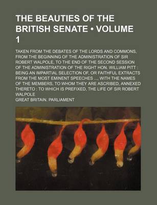 Book cover for The Beauties of the British Senate (Volume 1); Taken from the Debates of the Lords and Commons, from the Beginning of the Administration of Sir Robert Walpole, to the End of the Second Session of the Administration of the Right Hon. William Pitt Being an