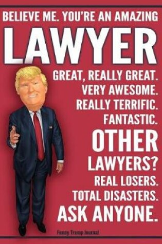 Cover of Funny Trump Journal - Believe Me. You're An Amazing Lawyer Other Lawyers Total Disasters. Ask Anyone.