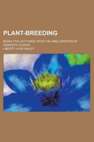 Cover of Plant-Breeding; Being Five Lectures Upon the Amelioration of Domestic Plants