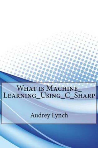 Cover of What Is Machine_learning_using_c_sharp