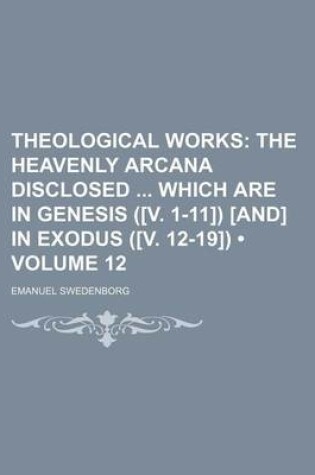 Cover of Theological Works (Volume 12); The Heavenly Arcana Disclosed Which Are in Genesis ([V. 1-11]) [And] in Exodus ([V. 12-19])