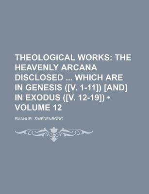 Book cover for Theological Works (Volume 12); The Heavenly Arcana Disclosed Which Are in Genesis ([V. 1-11]) [And] in Exodus ([V. 12-19])