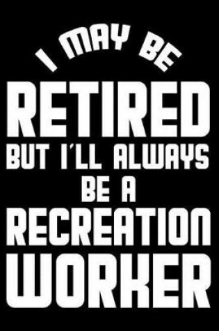 Cover of I May Be Retired But I'll Always Be A Recreation Worker