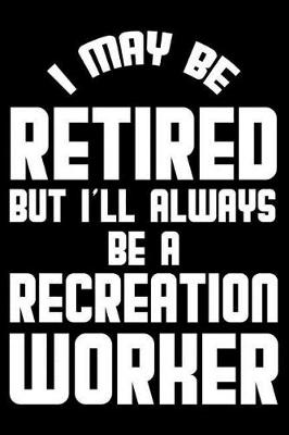 Cover of I May Be Retired But I'll Always Be A Recreation Worker