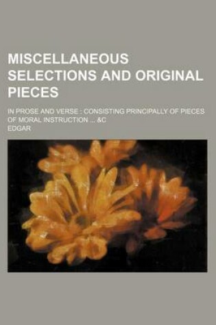 Cover of Miscellaneous Selections and Original Pieces; In Prose and Verse Consisting Principally of Pieces of Moral Instruction &C