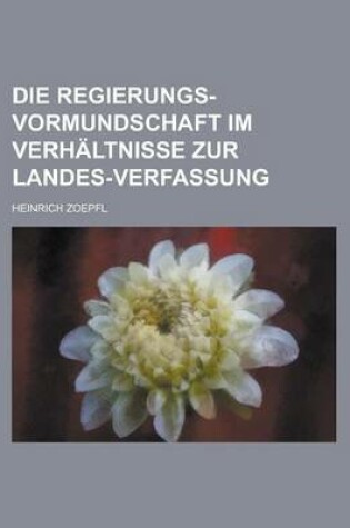 Cover of Die Regierungs-Vormundschaft Im Verhaltnisse Zur Landes-Verfassung