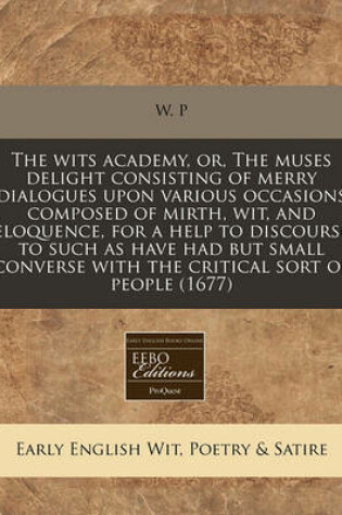 Cover of The Wits Academy, Or, the Muses Delight Consisting of Merry Dialogues Upon Various Occasions Composed of Mirth, Wit, and Eloquence, for a Help to Discourse to Such as Have Had But Small Converse with the Critical Sort of People (1677)