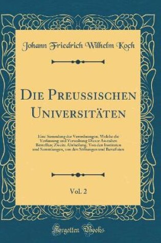 Cover of Die Preussischen Universitäten, Vol. 2: Eine Sammlung der Verordnungen, Welche die Verfassung und Verwaltung Dieser Anstalten Betreffen; Zweite Abtheilung. Von den Instituten und Sammlungen, von den Stiftungen und Benefizien (Classic Reprint)