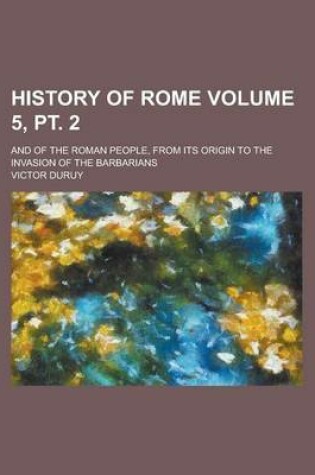 Cover of History of Rome; And of the Roman People, from Its Origin to the Invasion of the Barbarians Volume 5, PT. 2
