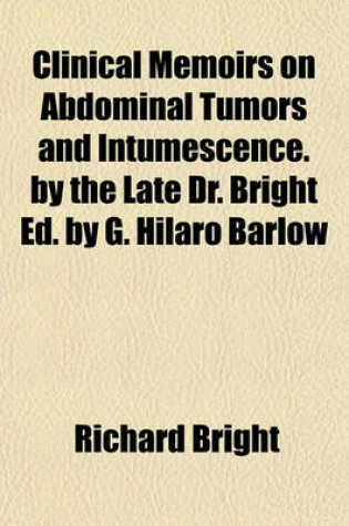 Cover of Clinical Memoirs on Abdominal Tumors and Intumescence. by the Late Dr. Bright Ed. by G. Hilaro Barlow