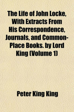 Cover of The Life of John Locke, with Extracts from His Correspondence, Journals, and Common-Place Books. by Lord King (Volume 1)