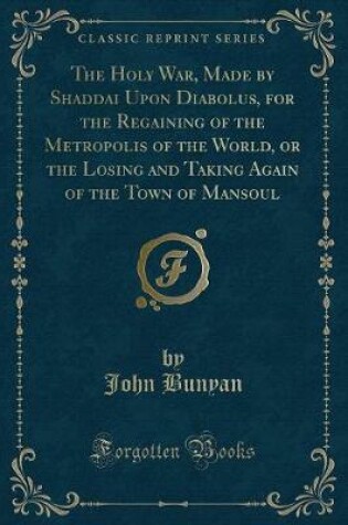 Cover of The Holy War, Made by Shaddai Upon Diabolus, for the Regaining of the Metropolis of the World, or the Losing and Taking Again of the Town of Mansoul (Classic Reprint)