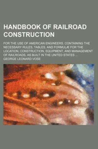 Cover of Handbook of Railroad Construction; For the Use of American Engineers. Containing the Necessary Rules, Tables, and Formulae for the Location, Construction, Equipment, and Management of Railroads, as Built in the United States