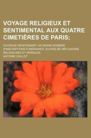 Cover of Voyage Religieux Et Sentimental Aux Quatre Cimetieres de Paris; Ouvrage Renfermant Un Grand Nombre D'Inscriptions Funeraires, Suivies de Reflexions Re