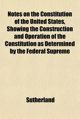 Book cover for Notes on the Constitution of the United States, Showing the Construction and Operation of the Constitution as Determined by the Federal Supreme