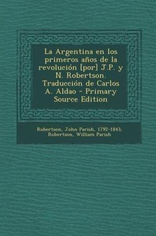 Cover of La Argentina en los primeros anos de la revolucion [por] J.P. y N. Robertson. Traduccion de Carlos A. Aldao