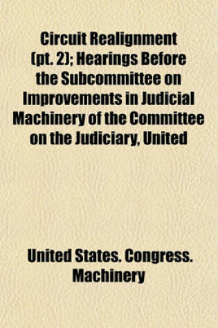 Cover of Circuit Realignment (PT. 2); Hearings Before the Subcommittee on Improvements in Judicial Machinery of the Committee on the Judiciary, United