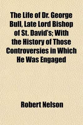 Book cover for The Life of Dr. George Bull, Late Lord Bishop of St. David's; With the History of Those Controversies in Which He Was Engaged