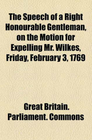 Cover of The Speech of a Right Honourable Gentleman, on the Motion for Expelling Mr. Wilkes, Friday, February 3, 1769