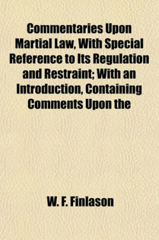 Cover of Commentaries Upon Martial Law, with Special Reference to Its Regulation and Restraint; With an Introduction, Containing Comments Upon the