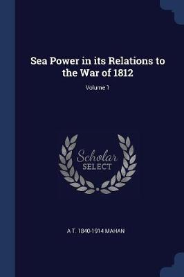 Book cover for Sea Power in Its Relations to the War of 1812; Volume 1