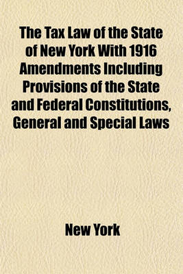 Book cover for The Tax Law of the State of New York with 1916 Amendments Including Provisions of the State and Federal Constitutions, General and Special Laws