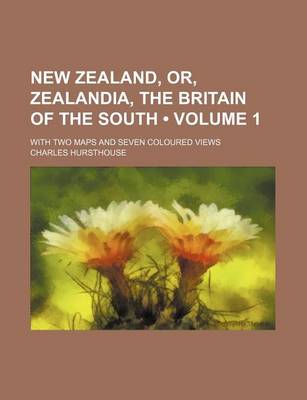 Book cover for New Zealand, Or, Zealandia, the Britain of the South (Volume 1 ); With Two Maps and Seven Coloured Views