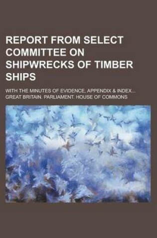 Cover of Report from Select Committee on Shipwrecks of Timber Ships; With the Minutes of Evidence, Appendix & Index...