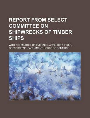 Book cover for Report from Select Committee on Shipwrecks of Timber Ships; With the Minutes of Evidence, Appendix & Index...