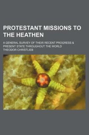 Cover of Protestant Missions to the Heathen; A General Survey of Their Recent Progress & Present State Throughout the World