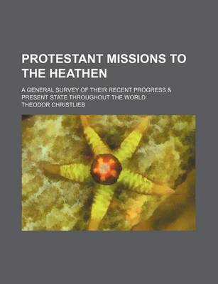 Book cover for Protestant Missions to the Heathen; A General Survey of Their Recent Progress & Present State Throughout the World