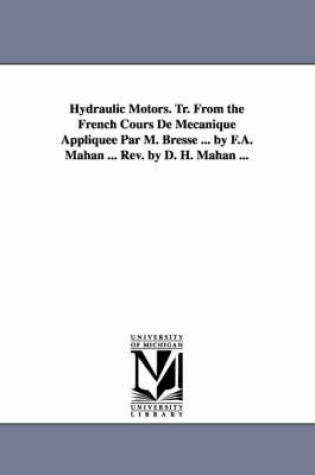 Cover of Hydraulic Motors. Tr. from the French Cours de Mecanique Appliquee Par M. Bresse ... by F.A. Mahan ... REV. by D. H. Mahan ...