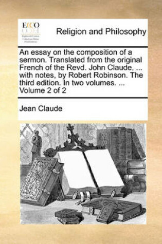 Cover of An Essay on the Composition of a Sermon. Translated from the Original French of the Revd. John Claude, ... with Notes, by Robert Robinson. the Third Edition. in Two Volumes. ... Volume 2 of 2