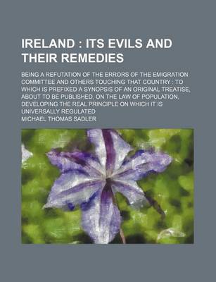 Book cover for Ireland; Its Evils and Their Remedies. Being a Refutation of the Errors of the Emigration Committee and Others Touching That Country to Which Is Prefixed a Synopsis of an Original Treatise, about to Be Published, on the Law of