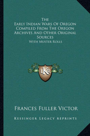 Cover of The Early Indian Wars of Oregon Compiled from the Oregon Arcthe Early Indian Wars of Oregon Compiled from the Oregon Archives and Other Original Sources Hives and Other Original Sources