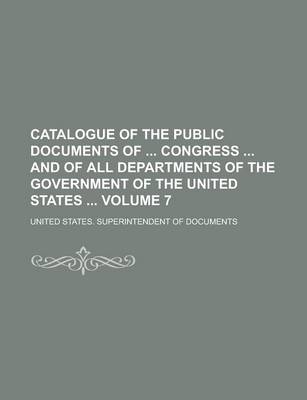 Book cover for Catalogue of the Public Documents of Congress and of All Departments of the Government of the United States Volume 7