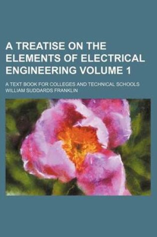 Cover of A Treatise on the Elements of Electrical Engineering Volume 1; A Text Book for Colleges and Technical Schools