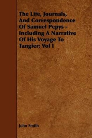 Cover of The Life, Journals, And Correspondence Of Samuel Pepys - Including A Narrative Of His Voyage To Tangier; Vol I