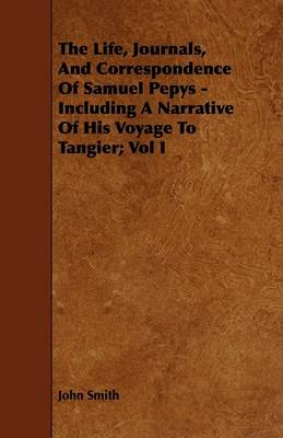 Book cover for The Life, Journals, And Correspondence Of Samuel Pepys - Including A Narrative Of His Voyage To Tangier; Vol I