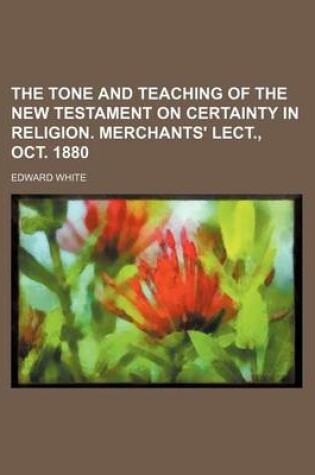 Cover of The Tone and Teaching of the New Testament on Certainty in Religion. Merchants' Lect., Oct. 1880