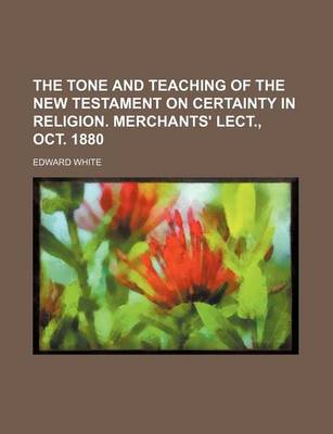 Book cover for The Tone and Teaching of the New Testament on Certainty in Religion. Merchants' Lect., Oct. 1880